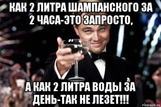 как 2 литра шампанского за 2 часа-это запросто, а как 2 литра воды за день-так не лезет!!!, Мем Великий Гэтсби (бокал за тех)