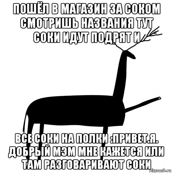 пошёл в магазин за соком смотришь названия тут соки идут подрят и все соки на полки :привет.я. добрый мэм мне кажется или там разговаривают соки, Мем  Вежливый олень