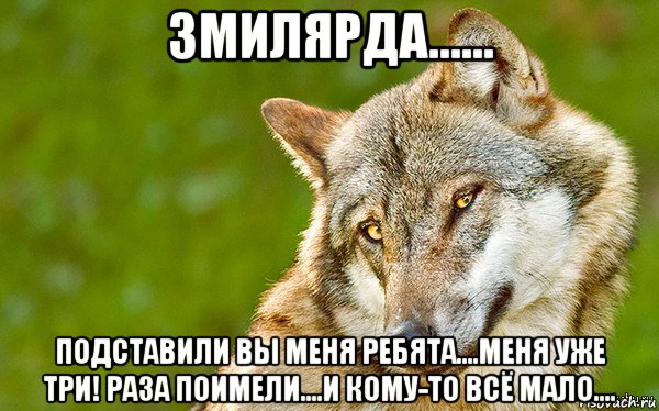 3милярда...... подставили вы меня ребята....меня уже три! раза поимели....и кому-то всё мало....