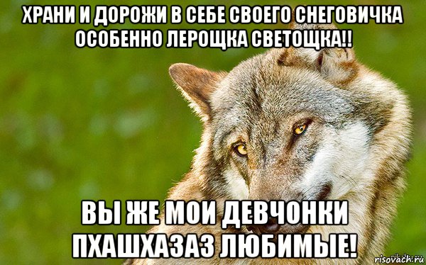 храни и дорожи в себе своего снеговичка особенно лерощка светощка!! вы же мои девчонки пхашхазаз любимые!