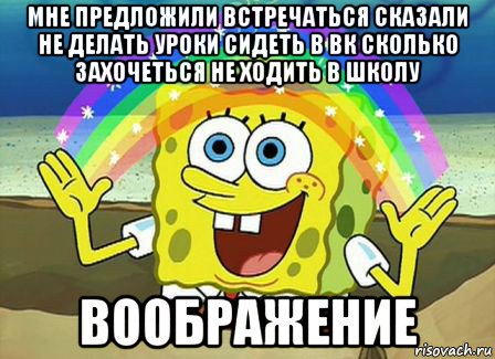 мне предложили встречаться сказали не делать уроки сидеть в вк сколько захочеться не ходить в школу воображение, Мем Воображение (Спанч Боб)