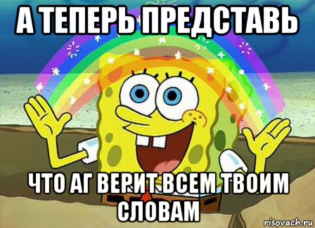 а теперь представь что аг верит всем твоим словам, Мем Воображение (Спанч Боб)