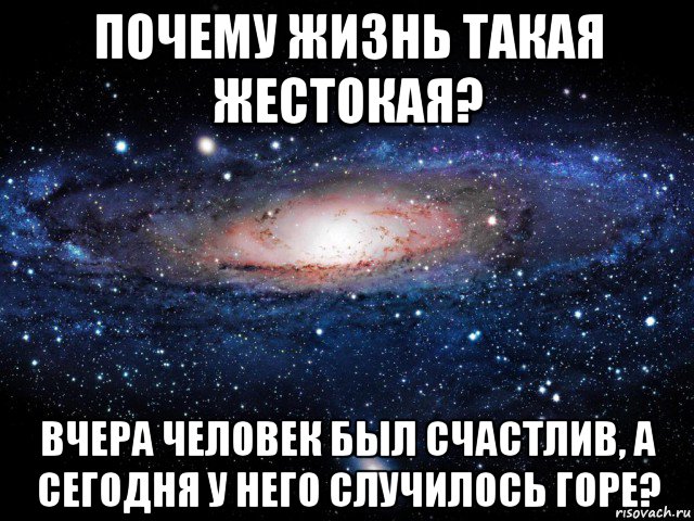 почему жизнь такая жестокая? вчера человек был счастлив, а сегодня у него случилось горе?, Мем Вселенная