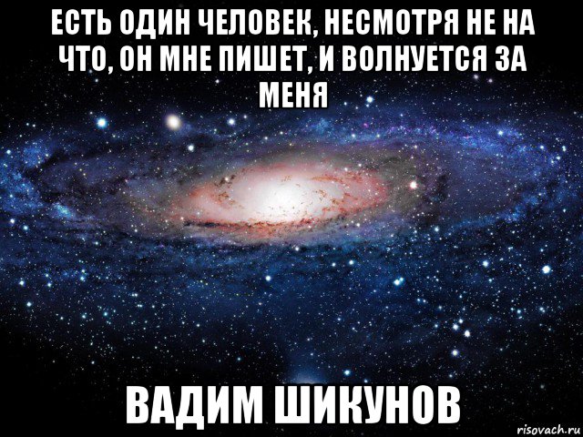 есть один человек, несмотря не на что, он мне пишет, и волнуется за меня вадим шикунов, Мем Вселенная