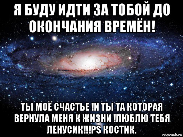 я буду идти за тобой до окончания времён! ты моё счастье !и ты та которая вернула меня к жизни !люблю тебя ленусик!!!ps костик., Мем Вселенная