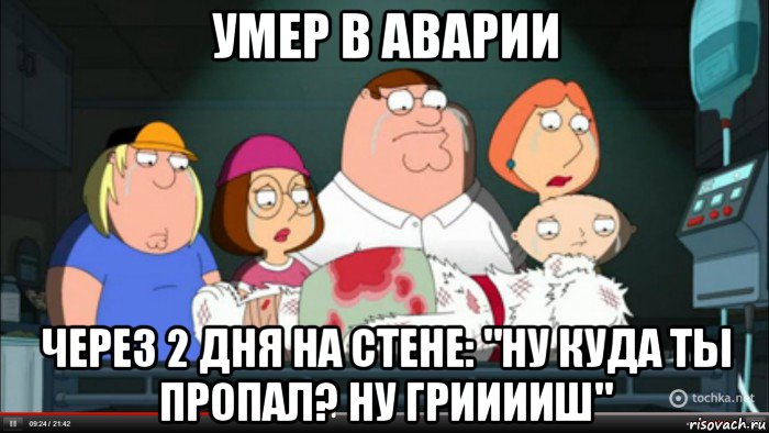 умер в аварии через 2 дня на стене: "ну куда ты пропал? ну грииииш", Мем Гриффины оплакивают