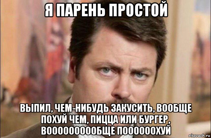 я парень простой выпил, чем-нибудь закусить, вообще похуй чем, пицца или бургер, воооооооообще поооооохуй, Мем  Я человек простой