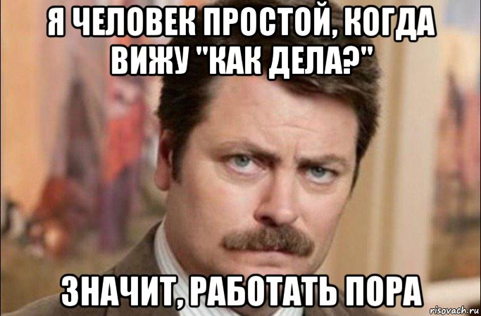 я человек простой, когда вижу "как дела?" значит, работать пора, Мем  Я человек простой