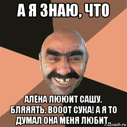 а я знаю, что алёна лююит сашу. бляяять. вооот сука! а я то думал она меня любит.., Мем Я твой дом труба шатал