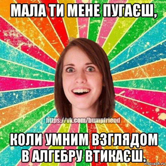 мала ти мене пугаєш, коли умним взглядом в алгебру втикаєш., Мем Йобнута Подруга ЙоП