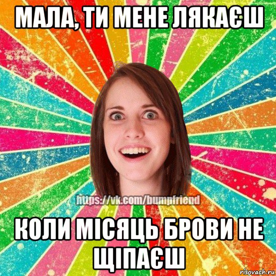 мала, ти мене лякаєш коли мiсяць брови не щiпаєш, Мем Йобнута Подруга ЙоП