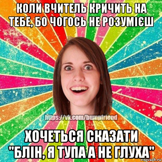 коли вчитель кричить на тебе, бо чогось не розумієш хочеться сказати "блін, я тупа а не глуха", Мем Йобнута Подруга ЙоП