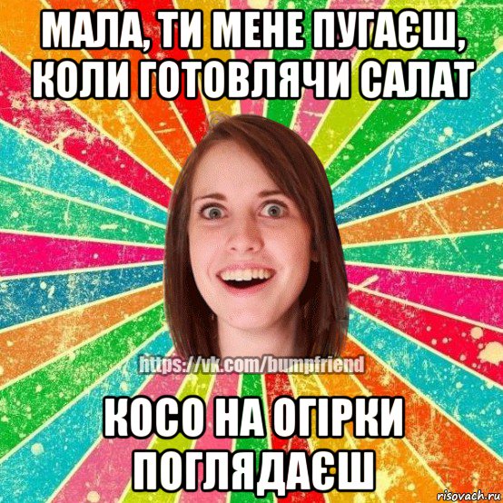 мала, ти мене пугаєш, коли готовлячи салат косо на огірки поглядаєш, Мем Йобнута Подруга ЙоП