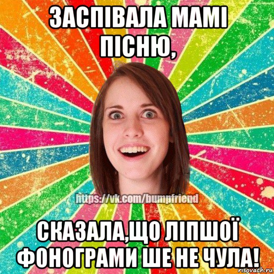 заспівала мамі пісню, сказала,що ліпшої фонограми ше не чула!, Мем Йобнута Подруга ЙоП