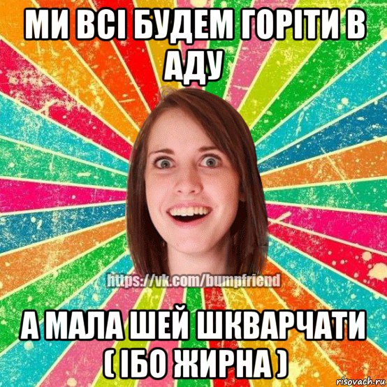 ми всі будем горіти в аду а мала шей шкварчати ( ібо жирна ), Мем Йобнута Подруга ЙоП