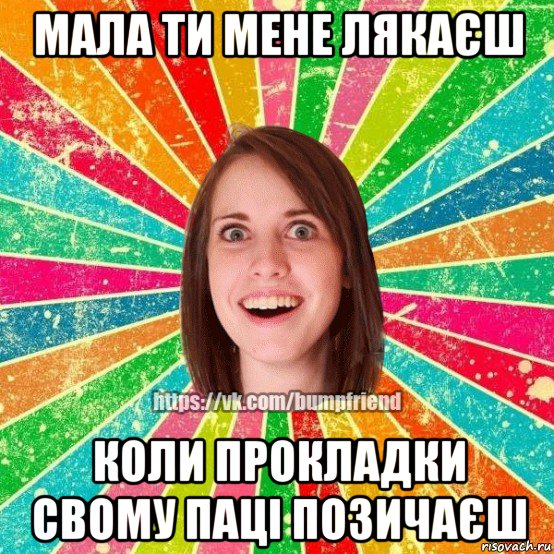 мала ти мене лякаєш коли прокладки свому паці позичаєш, Мем Йобнута Подруга ЙоП