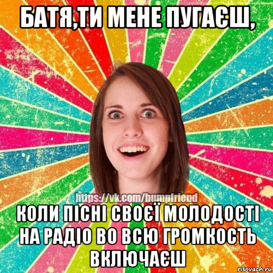 батя,ти мене пугаєш, коли пісні своєї молодості на радіо во всю громкость включаєш, Мем Йобнута Подруга ЙоП