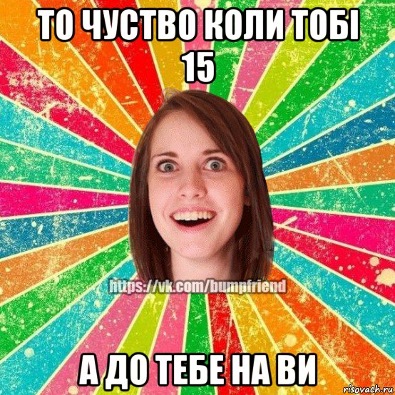 то чуство коли тобі 15 а до тебе на ви, Мем Йобнута Подруга ЙоП