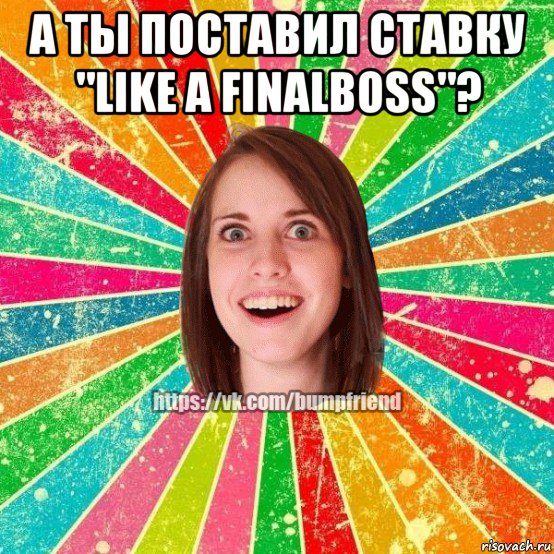 а ты поставил ставку "like a finalboss"? , Мем Йобнута Подруга ЙоП