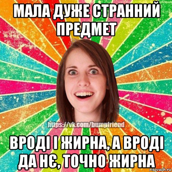 мала дуже странний предмет вроді і жирна, а вроді да нє, точно жирна, Мем Йобнута Подруга ЙоП