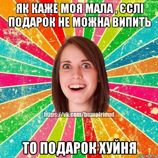 як каже моя мала , єслі подарок не можна випить то подарок хуйня, Мем Йобнута Подруга ЙоП