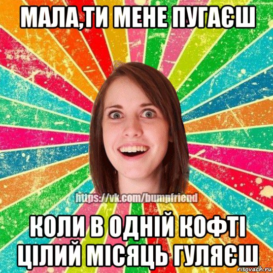 мала,ти мене пугаєш коли в одній кофті цілий місяць гуляєш, Мем Йобнута Подруга ЙоП