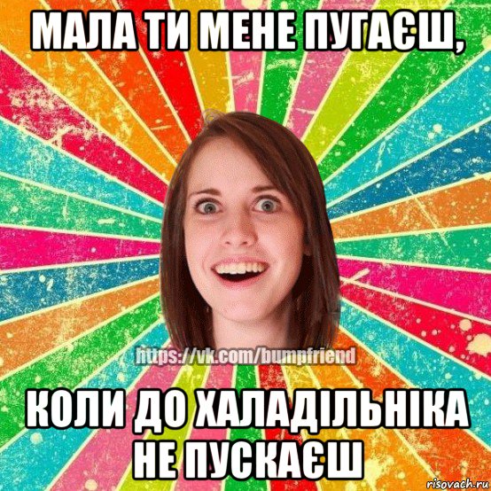 мала ти мене пугаєш, коли до халадільніка не пускаєш, Мем Йобнута Подруга ЙоП