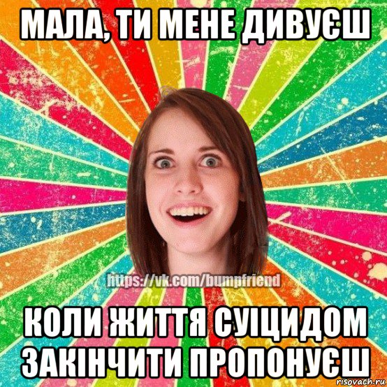 мала, ти мене дивуєш коли життя суіцидом закінчити пропонуєш, Мем Йобнута Подруга ЙоП