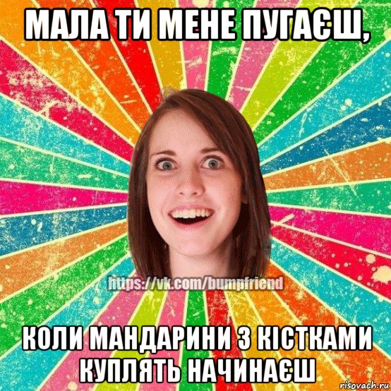 мала ти мене пугаєш, коли мандарини з кістками куплять начинаєш, Мем Йобнута Подруга ЙоП