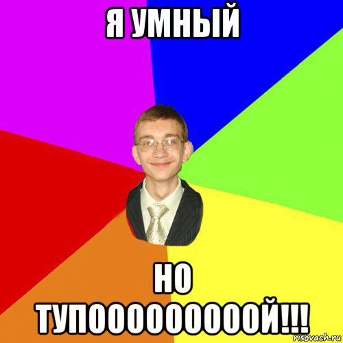 я умный но тупооооооооой!!!