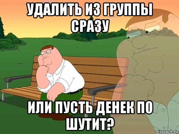 удалить из группы сразу или пусть денек по шутит?, Мем Задумчивый Гриффин