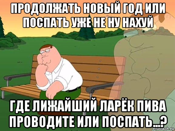 продолжать новый год или поспать уже не ну нахуй где лижайший ларёк пива проводите или поспать...?, Мем Задумчивый Гриффин