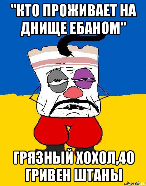 "кто проживает на днище ебаном" грязный хохол,40 гривен штаны