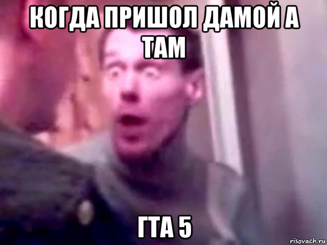 когда пришол дамой а там гта 5, Мем Запили