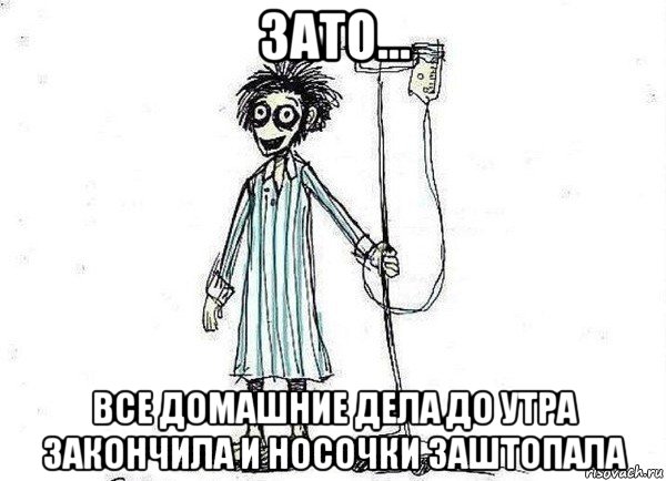 зато... все домашние дела до утра закончила и носочки заштопала, Мем  зато я сдал