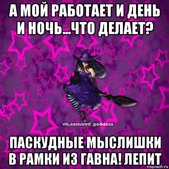 а мой работает и день и ночь...что делает? паскудные мыслишки в рамки из гавна! лепит, Мем Зла Богиня