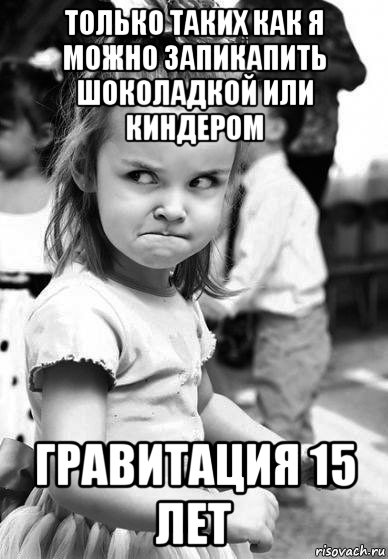 только таких как я можно запикапить шоколадкой или киндером гравитация 15 лет