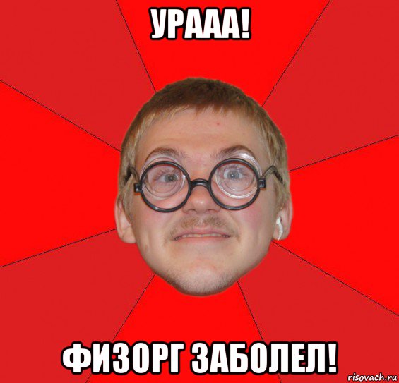 урааа! физорг заболел!