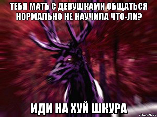 тебя мать с девушками общаться нормально не научила что-ли? иди на хуй шкура, Мем ЗЛОЙ ОЛЕНЬ