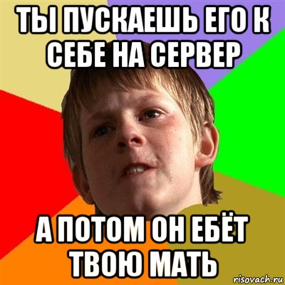 ты пускаешь его к себе на сервер а потом он ебёт твою мать, Мем Злой школьник