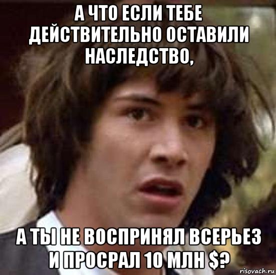 а что если тебе действительно оставили наследство, а ты не воспринял всерьез и просрал 10 млн $?, Мем А что если (Киану Ривз)