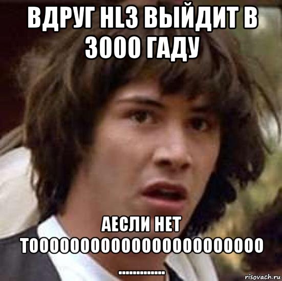 вдруг hl3 выйдит в 3000 гаду аесли нет тооооооооооооооооооооооо ............., Мем А что если (Киану Ривз)