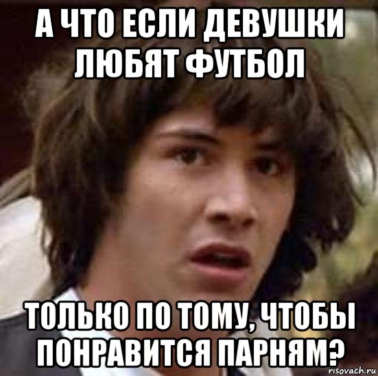 а что если девушки любят футбол только по тому, чтобы понравится парням?, Мем А что если (Киану Ривз)