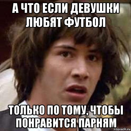 а что если девушки любят футбол только по тому, чтобы понравится парням, Мем А что если (Киану Ривз)