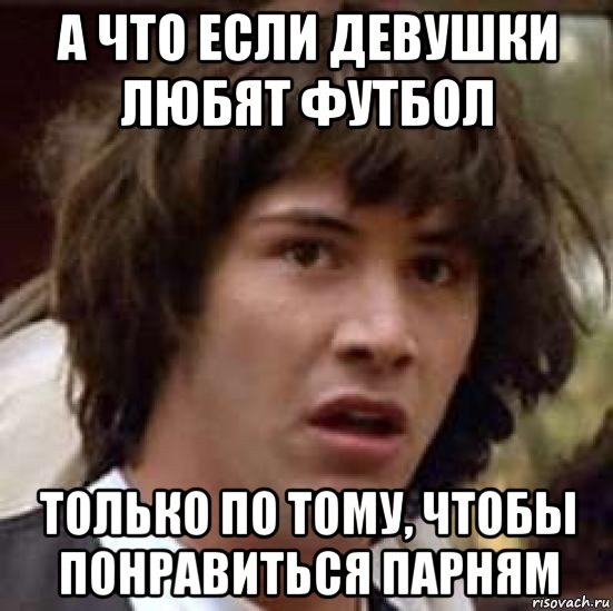 а что если девушки любят футбол только по тому, чтобы понравиться парням, Мем А что если (Киану Ривз)