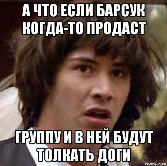 а что если барсук когда-то продаст группу и в ней будут толкать доги, Мем А что если (Киану Ривз)