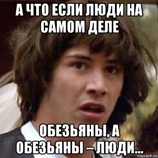 а что если люди на самом деле обезьяны, а обезьяны – люди..., Мем А что если (Киану Ривз)