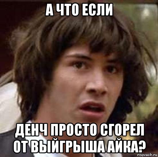 а что если денч просто сгорел от выйгрыша айка?, Мем А что если (Киану Ривз)