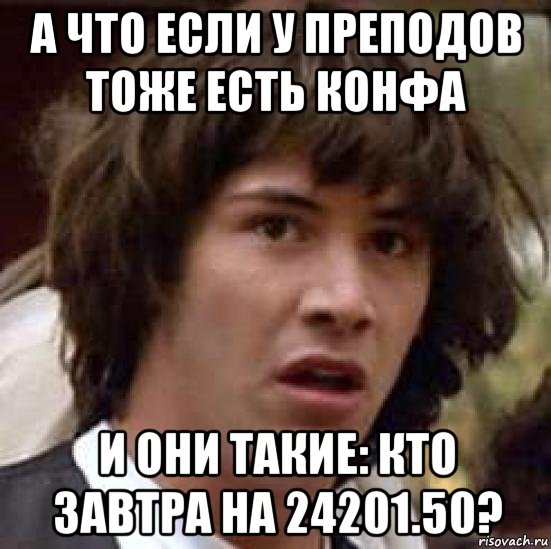 а что если у преподов тоже есть конфа и они такие: кто завтра на 24201.50?, Мем А что если (Киану Ривз)