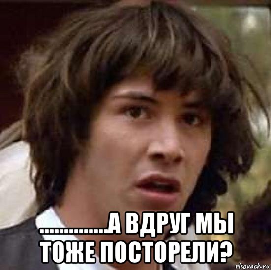  ..............а вдруг мы тоже посторели?, Мем А что если (Киану Ривз)